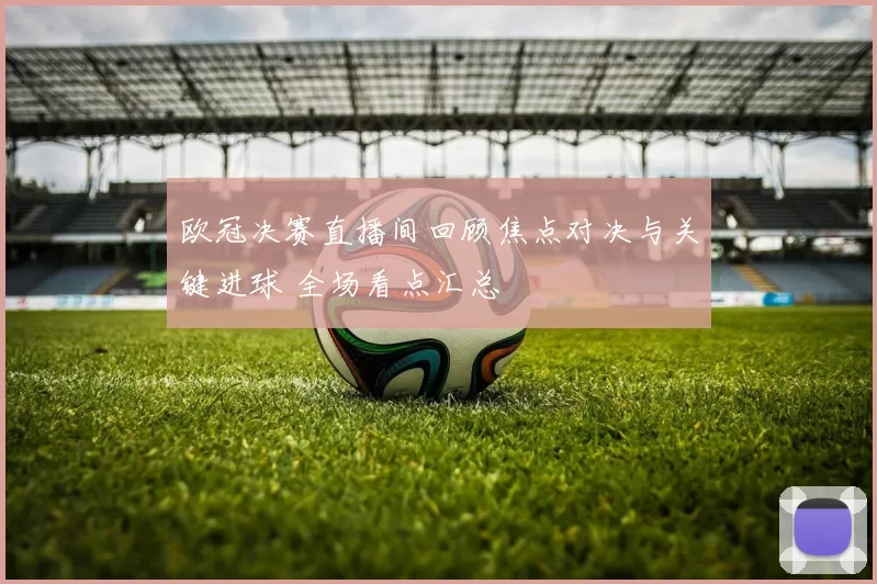 欧冠决赛直播间回顾焦点对决与关键进球 全场看点汇总