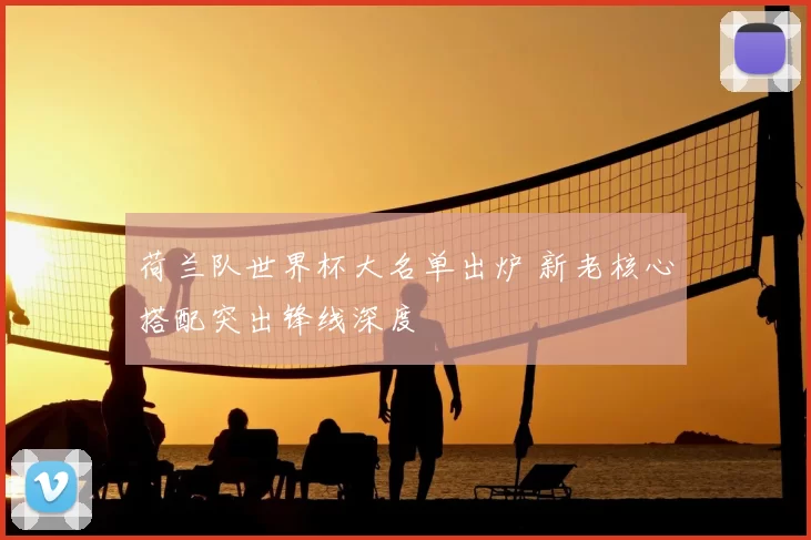 荷兰队世界杯大名单出炉 新老核心搭配突出锋线深度