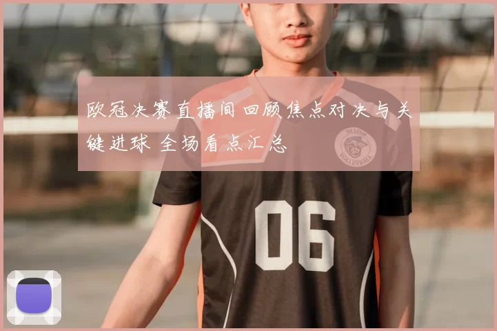 欧冠决赛直播间回顾焦点对决与关键进球 全场看点汇总