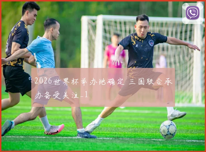 2026世界杯举办地确定 三国联合承办备受关注_1