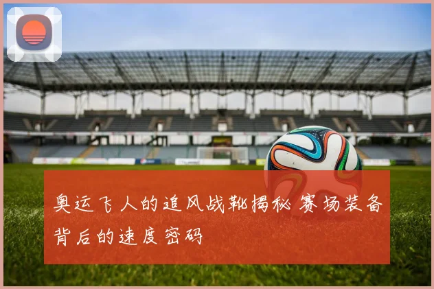 奥运飞人的追风战靴揭秘 赛场装备背后的速度密码