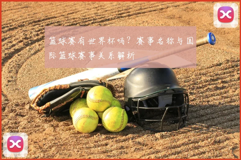 篮球赛有世界杯吗?赛事名称与国际篮球赛事关系解析