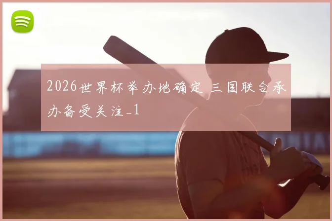2026世界杯举办地确定 三国联合承办备受关注_1