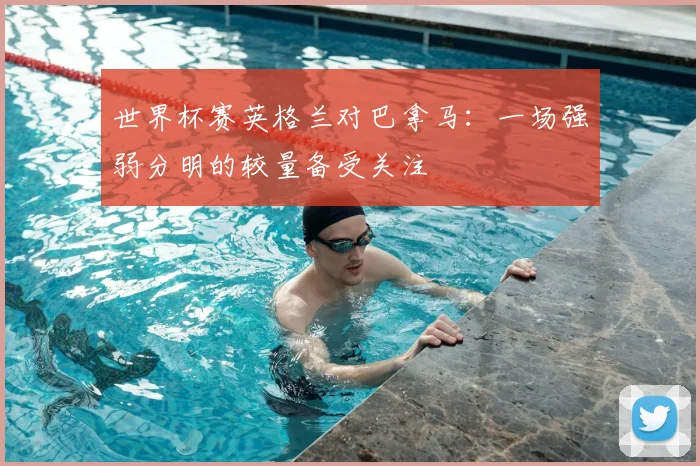 世界杯赛英格兰对巴拿马：一场强弱分明的较量备受关注