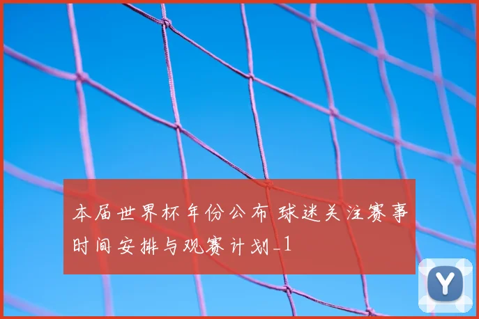 本届世界杯年份公布 球迷关注赛事时间安排与观赛计划_1