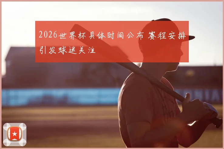 2026世界杯具体时间公布 赛程安排引发球迷关注