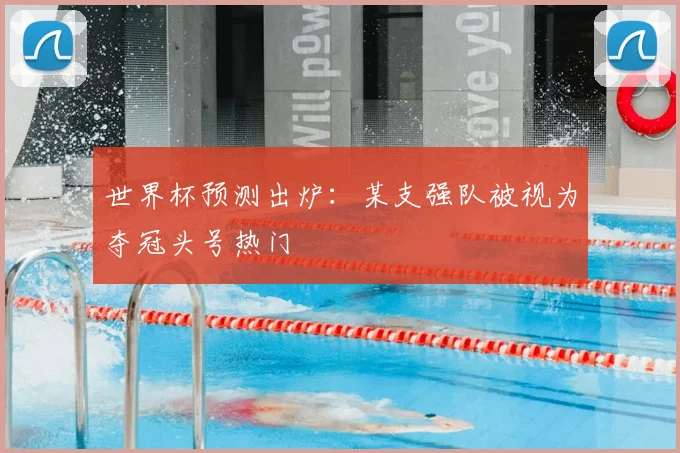 世界杯预测出炉:某支强队被视为夺冠头号热门