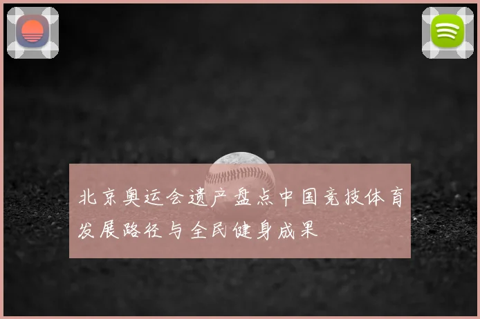 北京奥运会遗产盘点中国竞技体育发展路径与全民健身成果