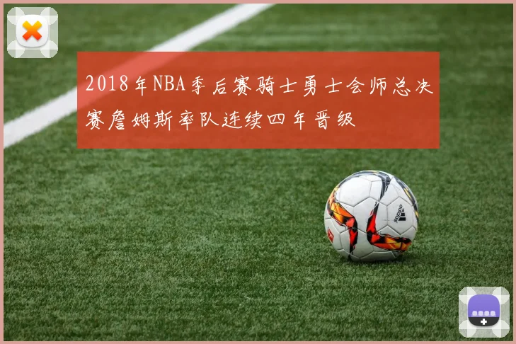 2018年NBA季后赛骑士勇士会师总决赛詹姆斯率队连续四年晋级