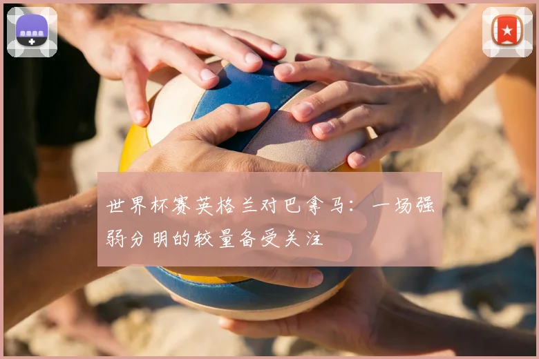 世界杯赛英格兰对巴拿马：一场强弱分明的较量备受关注