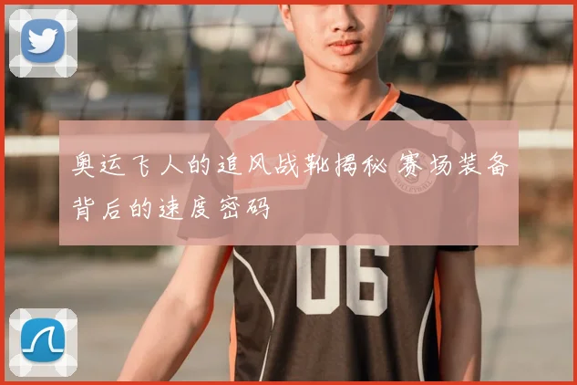 奥运飞人的追风战靴揭秘 赛场装备背后的速度密码