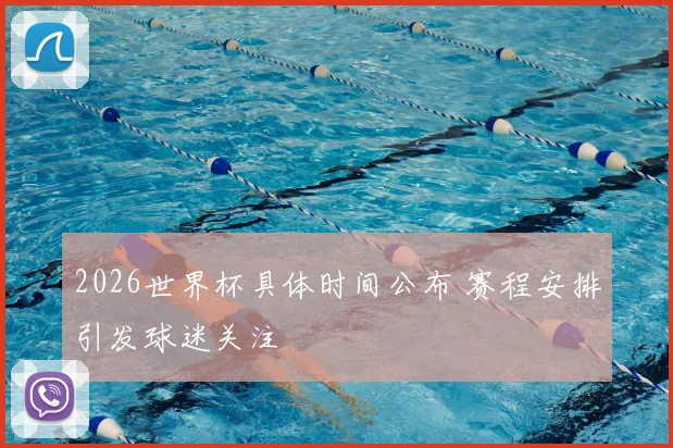 2026世界杯具体时间公布 赛程安排引发球迷关注