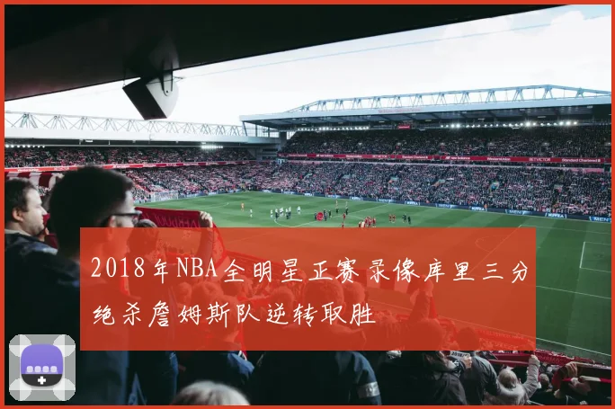 2018年NBA全明星正赛录像库里三分绝杀詹姆斯队逆转取胜