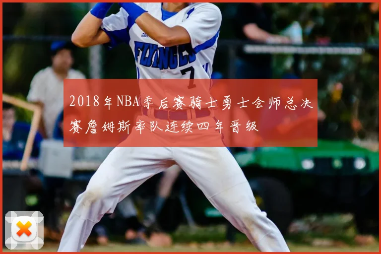 2018年NBA季后赛骑士勇士会师总决赛詹姆斯率队连续四年晋级